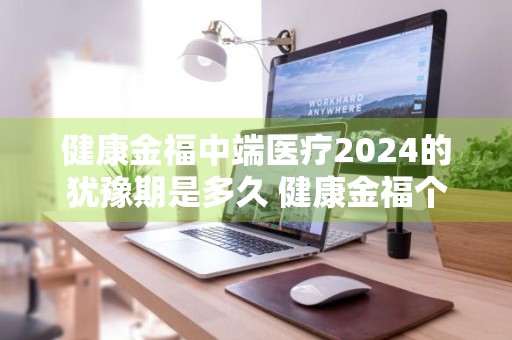 健康金福中端医疗2024的犹豫期是多久 健康金福个人中端医疗保险