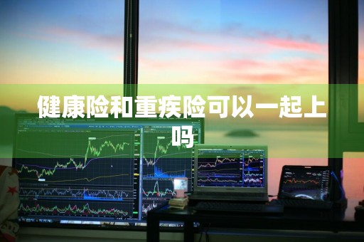 健康险和重疾险可以一起上吗