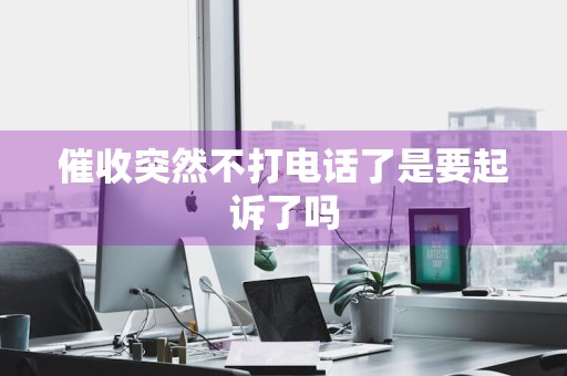 催收突然不打电话了是要起诉了吗