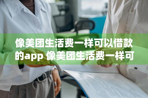 像美团生活费一样可以借款的app 像美团生活费一样可以借款的app有哪些