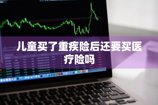 儿童买了重疾险后还要买医疗险吗
