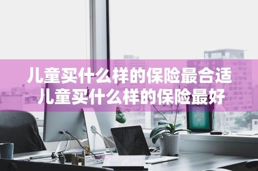 儿童买什么样的保险最合适 儿童买什么样的保险最好