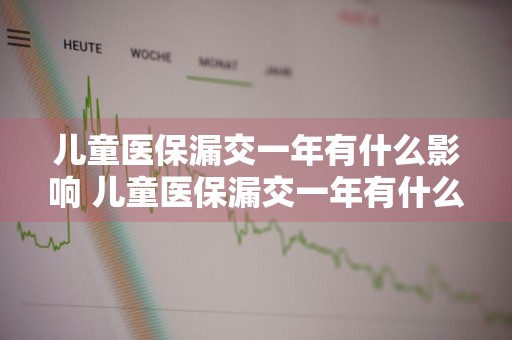 儿童医保漏交一年有什么影响 儿童医保漏交一年有什么影响没