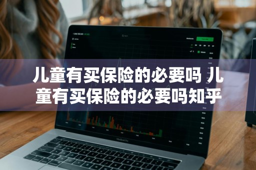 儿童有买保险的必要吗 儿童有买保险的必要吗知乎