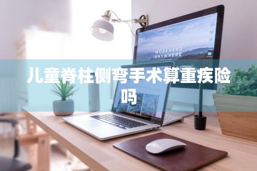 儿童脊柱侧弯手术算重疾险吗