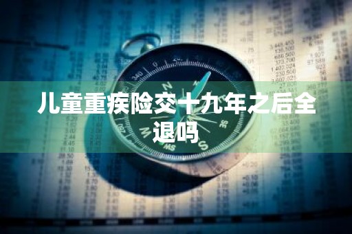 儿童重疾险交十九年之后全退吗