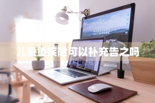 儿童重疾险可以补充告之吗