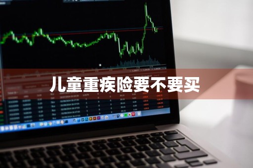 儿童重疾险要不要买 
