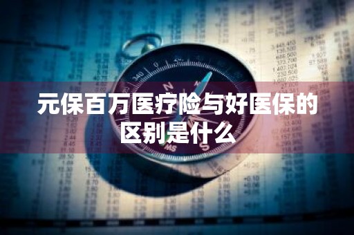 元保百万医疗险与好医保的区别是什么