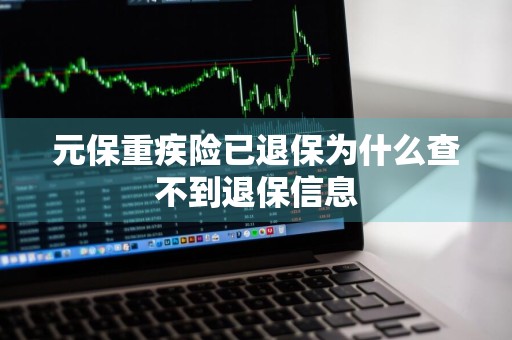元保重疾险已退保为什么查不到退保信息