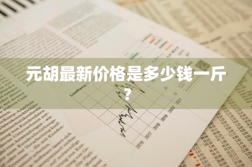 元胡最新价格是多少钱一斤？