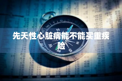 先天性心脏病能不能买重疾险