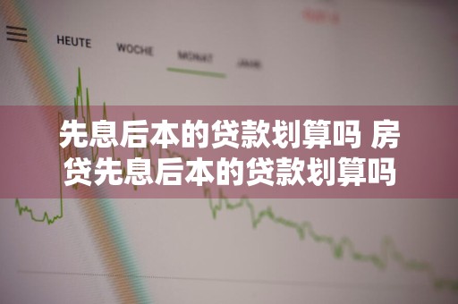 先息后本的贷款划算吗 房贷先息后本的贷款划算吗
