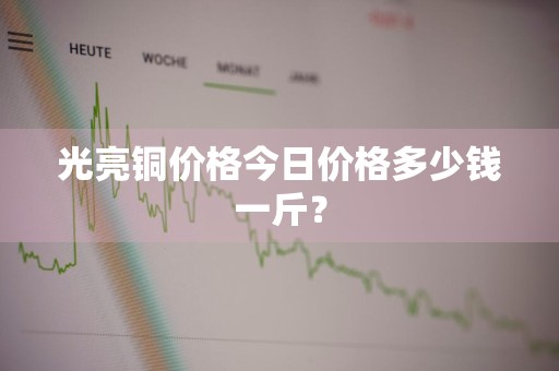 光亮铜价格今日价格多少钱一斤？