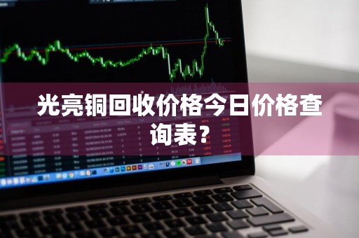 光亮铜回收价格今日价格查询表？