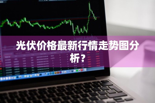 光伏价格最新行情走势图分析？