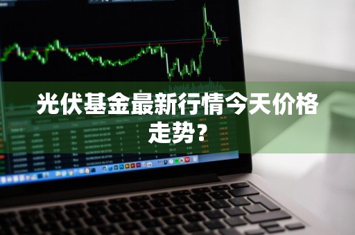 光伏基金最新行情今天价格走势？