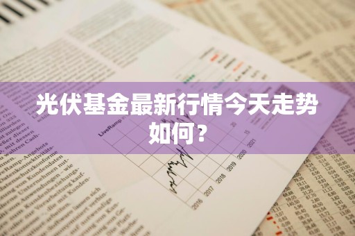 光伏基金最新行情今天走势如何?