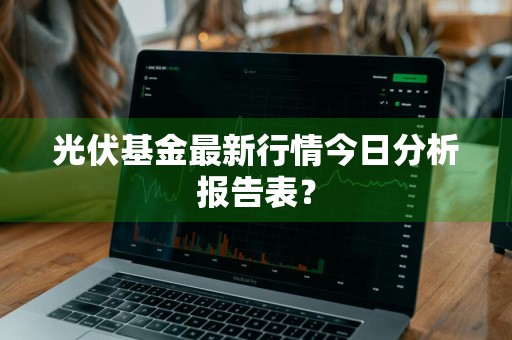 光伏基金最新行情今日分析报告表？