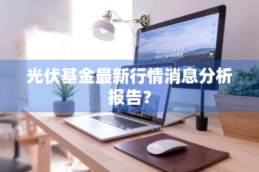 光伏基金最新行情消息分析报告？