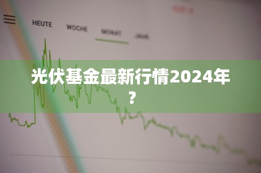 光伏基金最新行情2024年？