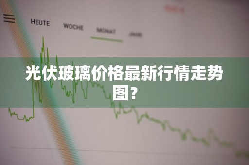 光伏玻璃价格最新行情走势图？