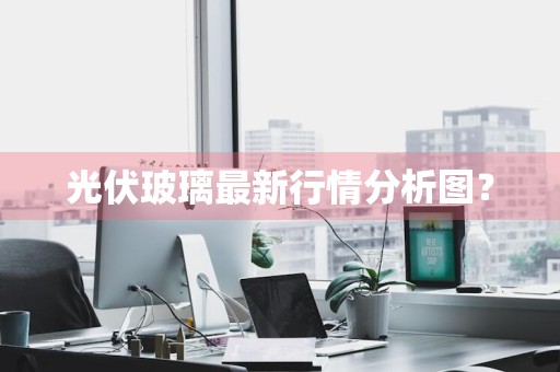 光伏玻璃最新行情分析图？