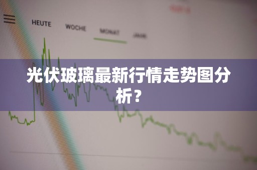光伏玻璃最新行情走势图分析？