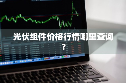 光伏组件价格行情哪里查询？
