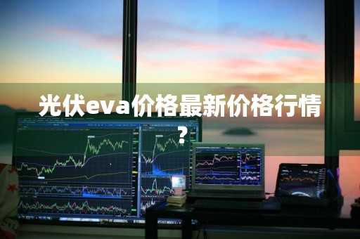 光伏eva价格最新价格行情？