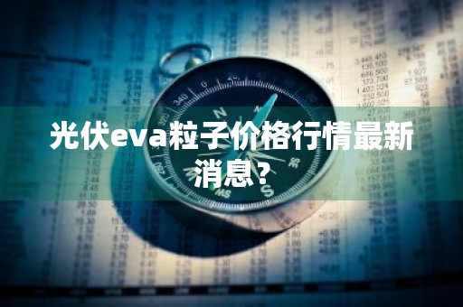 光伏eva粒子价格行情最新消息？