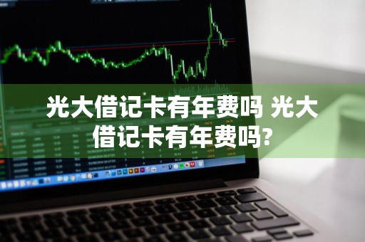 光大借记卡有年费吗 光大借记卡有年费吗?