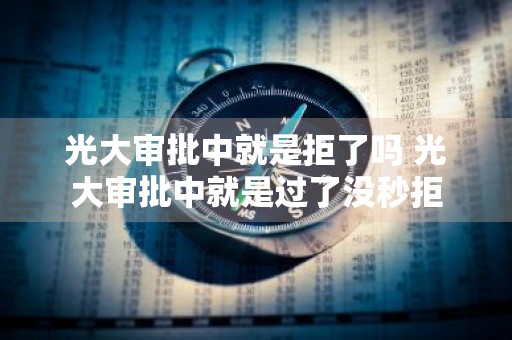 光大审批中就是拒了吗 光大审批中就是过了没秒拒