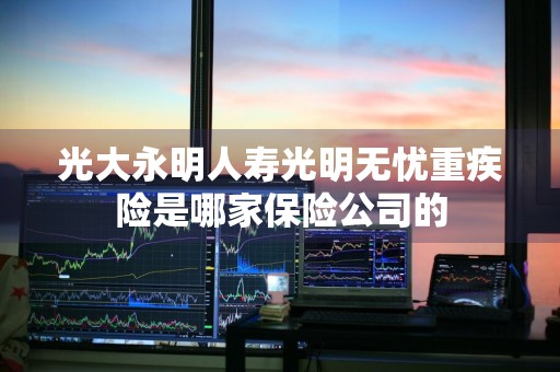 光大永明人寿光明无忧重疾险是哪家保险公司的