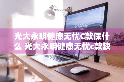 光大永明健康无忧C款保什么 光大永明健康无忧c款缺点