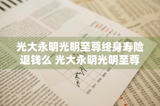 光大永明光明至尊终身寿险退钱么 光大永明光明至尊终身寿险退保