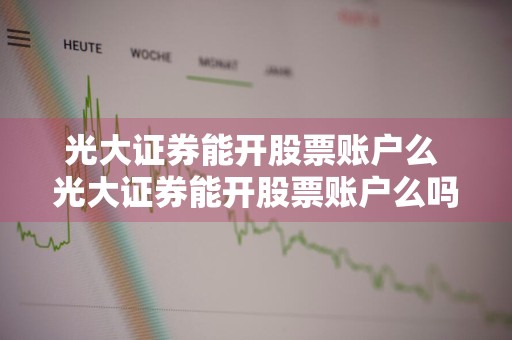 光大证券能开股票账户么 光大证券能开股票账户么吗