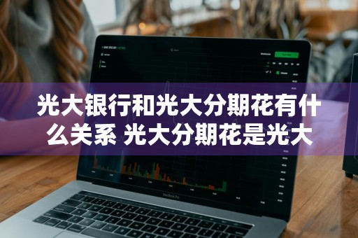 光大银行和光大分期花有什么关系 光大分期花是光大银行的吗
