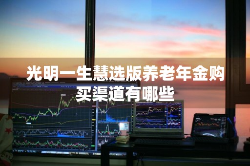 光明一生慧选版养老年金购买渠道有哪些