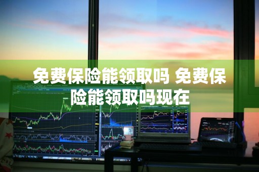 免费保险能领取吗 免费保险能领取吗现在