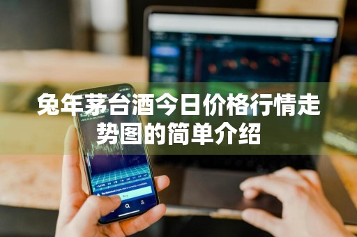 兔年茅台酒今日价格行情走势图的简单介绍