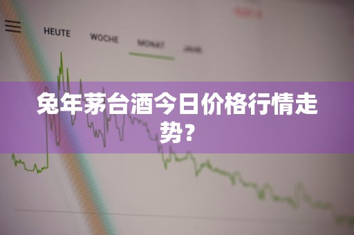 兔年茅台酒今日价格行情走势？