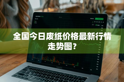 全国今日废纸价格最新行情走势图？