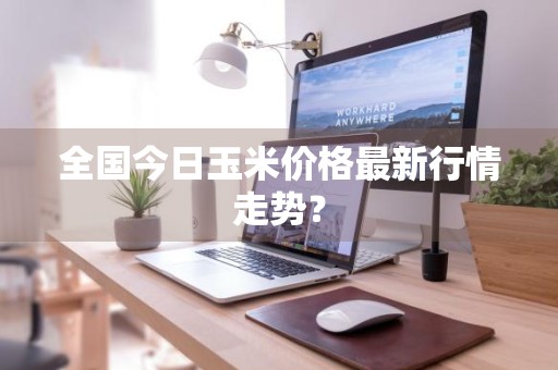 全国今日玉米价格最新行情走势？