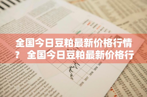 全国今日豆粕最新价格行情？ 全国今日豆粕最新价格行情走势