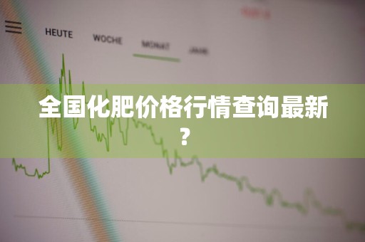 全国化肥价格行情查询最新?