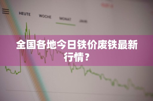 全国各地今日铁价废铁最新行情？