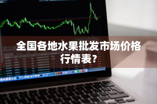 全国各地水果批发市场价格行情表？