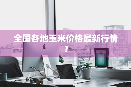 全国各地玉米价格最新行情？
