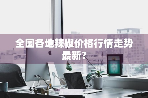 全国各地辣椒价格行情走势最新？